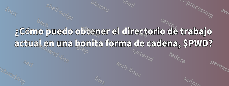 ¿Cómo puedo obtener el directorio de trabajo actual en una bonita forma de cadena, $PWD?