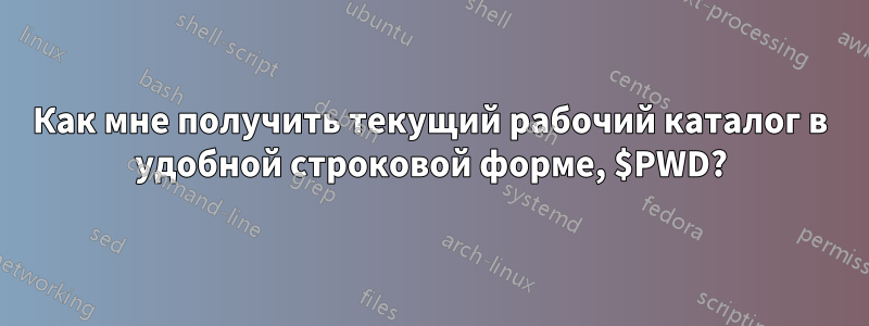 Как мне получить текущий рабочий каталог в удобной строковой форме, $PWD?