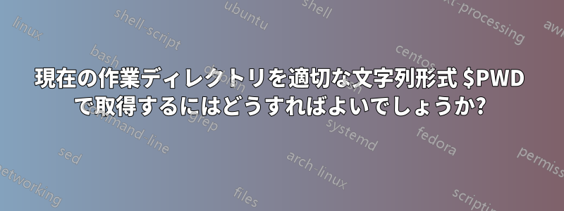現在の作業ディレクトリを適切な文字列形式 $PWD で取得するにはどうすればよいでしょうか?