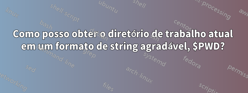 Como posso obter o diretório de trabalho atual em um formato de string agradável, $PWD?