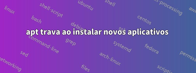 apt trava ao instalar novos aplicativos
