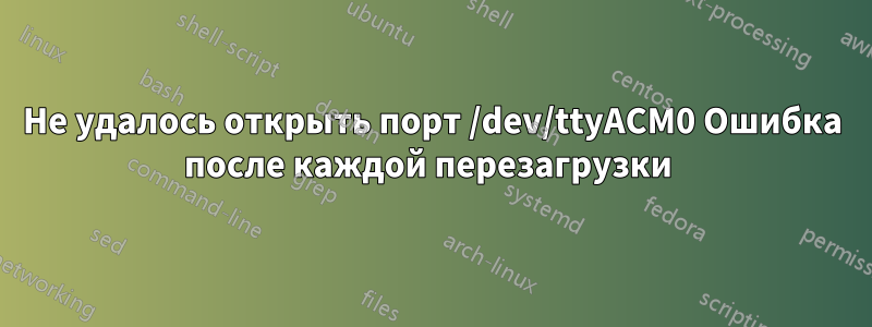Не удалось открыть порт /dev/ttyACM0 Ошибка после каждой перезагрузки 