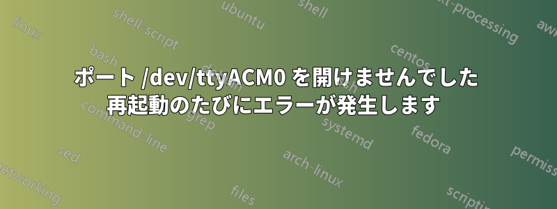 ポート /dev/ttyACM0 を開けませんでした 再起動のたびにエラーが発生します 