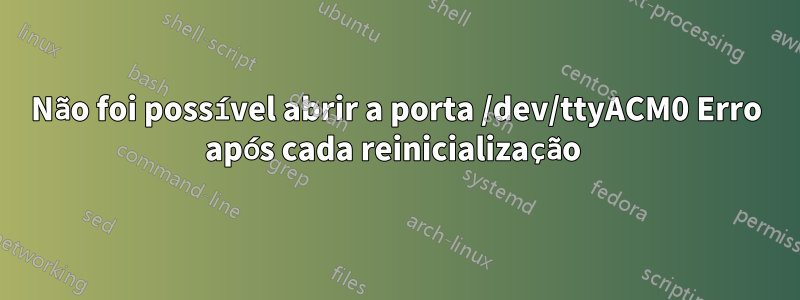 Não foi possível abrir a porta /dev/ttyACM0 Erro após cada reinicialização 