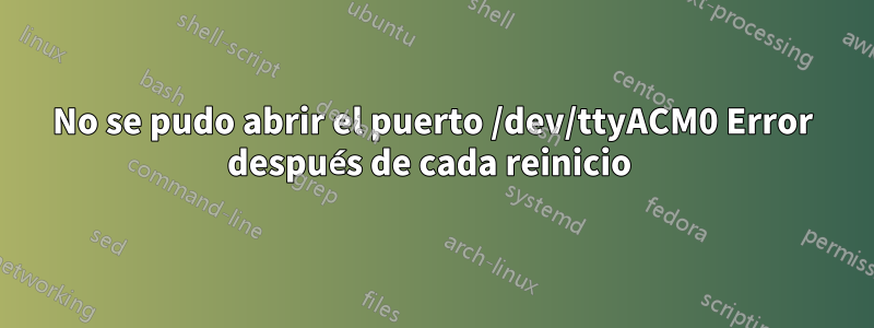 No se pudo abrir el puerto /dev/ttyACM0 Error después de cada reinicio 