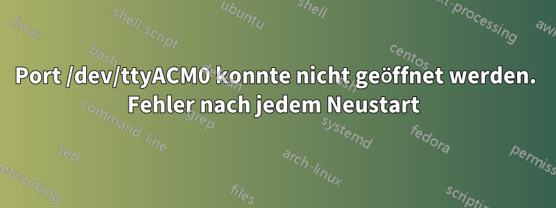 Port /dev/ttyACM0 konnte nicht geöffnet werden. Fehler nach jedem Neustart 