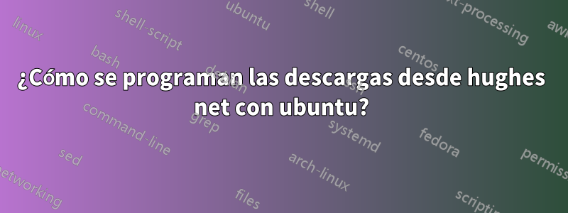 ¿Cómo se programan las descargas desde hughes net con ubuntu?