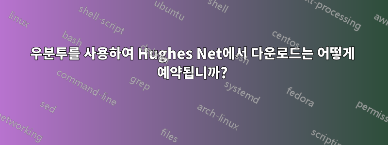 우분투를 사용하여 Hughes Net에서 다운로드는 어떻게 예약됩니까?