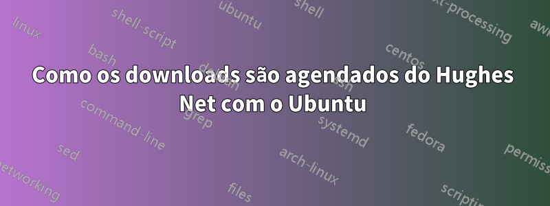 Como os downloads são agendados do Hughes Net com o Ubuntu