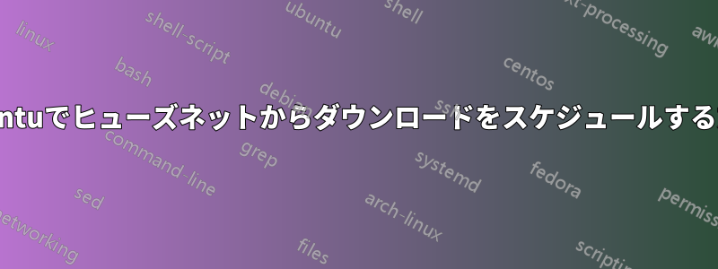 Ubuntuでヒューズネットからダウンロードをスケジュールする方法