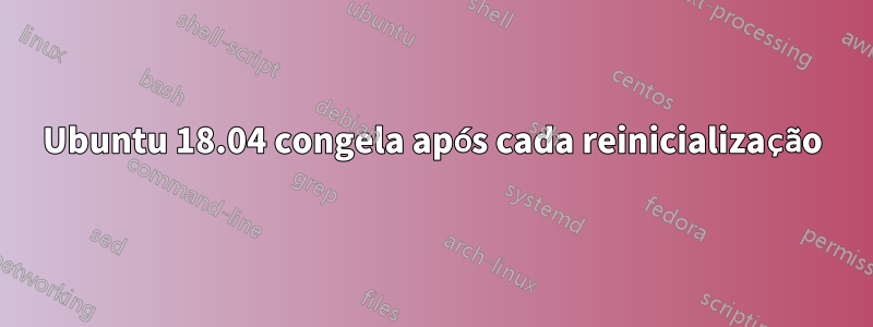 Ubuntu 18.04 congela após cada reinicialização