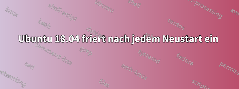 Ubuntu 18.04 friert nach jedem Neustart ein