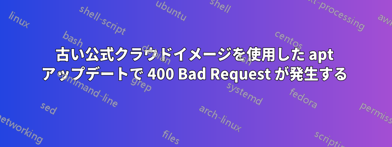 古い公式クラウドイメージを使用した apt アップデートで 400 Bad Request が発生する