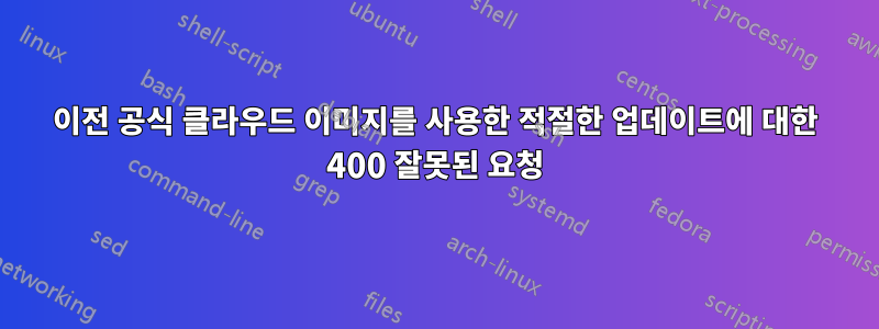 이전 공식 클라우드 이미지를 사용한 적절한 업데이트에 대한 400 잘못된 요청