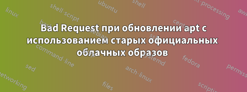 400 Bad Request при обновлении apt с использованием старых официальных облачных образов