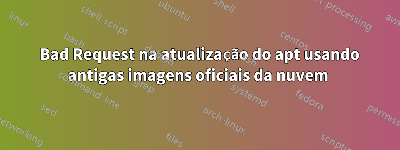 400 Bad Request na atualização do apt usando antigas imagens oficiais da nuvem