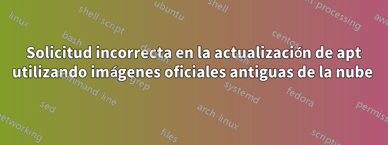 400 Solicitud incorrecta en la actualización de apt utilizando imágenes oficiales antiguas de la nube