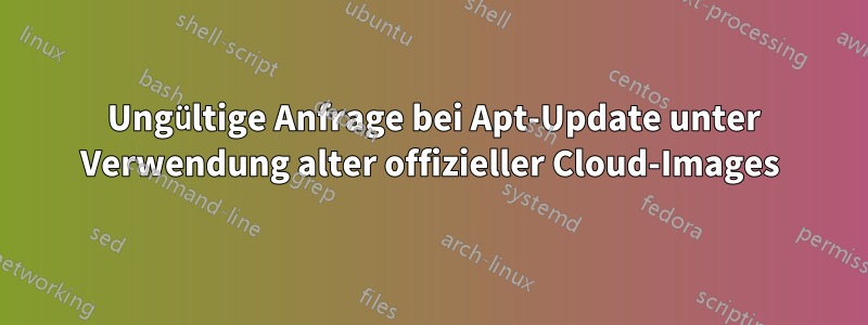 400 Ungültige Anfrage bei Apt-Update unter Verwendung alter offizieller Cloud-Images