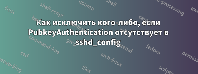 Как исключить кого-либо, если PubkeyAuthentication отсутствует в sshd_config