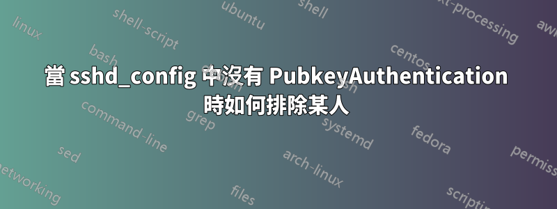 當 sshd_config 中沒有 PubkeyAuthentication 時如何排除某人