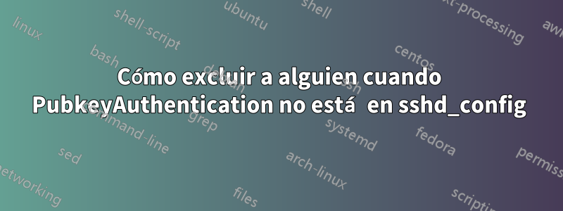 Cómo excluir a alguien cuando PubkeyAuthentication no está en sshd_config