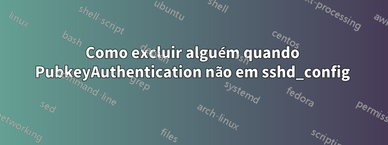 Como excluir alguém quando PubkeyAuthentication não em sshd_config