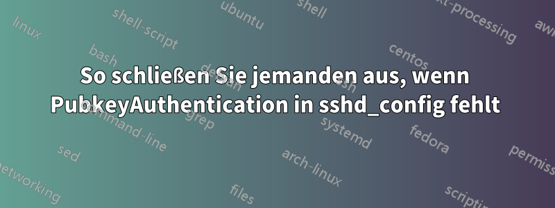 So schließen Sie jemanden aus, wenn PubkeyAuthentication in sshd_config fehlt