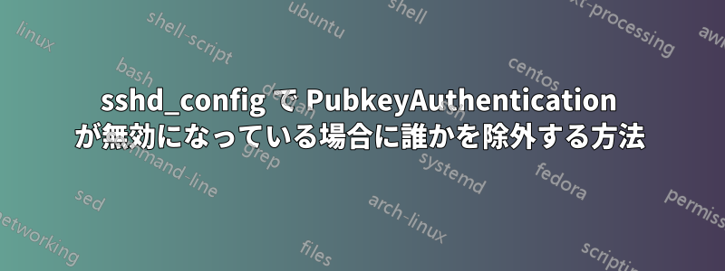 sshd_config で PubkeyAuthentication が無効になっている場合に誰かを除外する方法