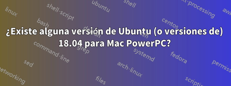 ¿Existe alguna versión de Ubuntu (o versiones de) 18.04 para Mac PowerPC?