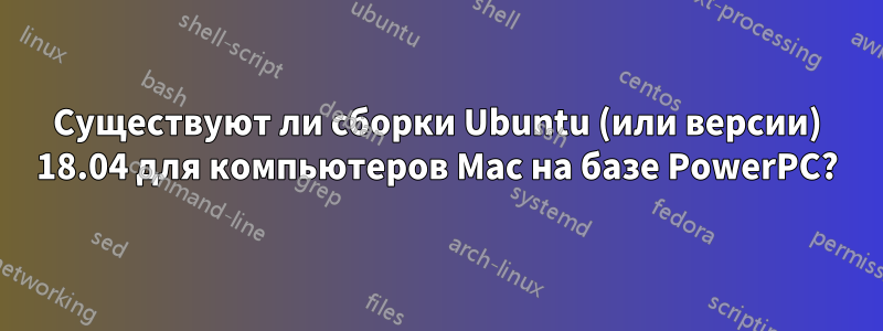 Существуют ли сборки Ubuntu (или версии) 18.04 для компьютеров Mac на базе PowerPC?