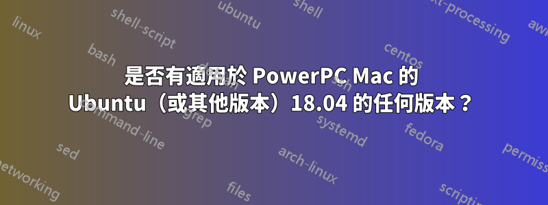 是否有適用於 PowerPC Mac 的 Ubuntu（或其他版本）18.04 的任何版本？