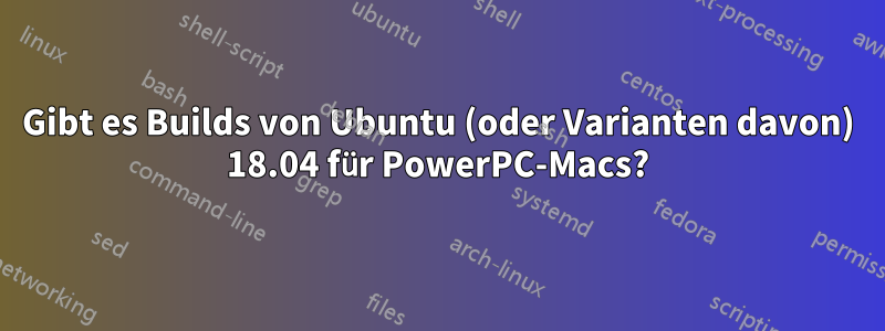 Gibt es Builds von Ubuntu (oder Varianten davon) 18.04 für PowerPC-Macs?