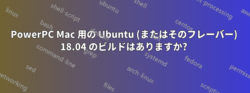 PowerPC Mac 用の Ubuntu (またはそのフレーバー) 18.04 のビルドはありますか?