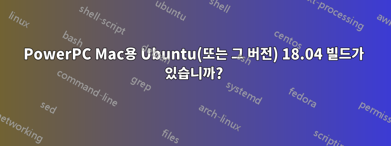 PowerPC Mac용 Ubuntu(또는 그 버전) 18.04 빌드가 있습니까?