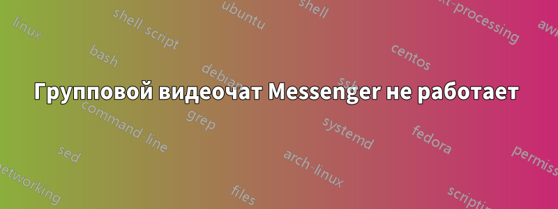 Групповой видеочат Messenger не работает