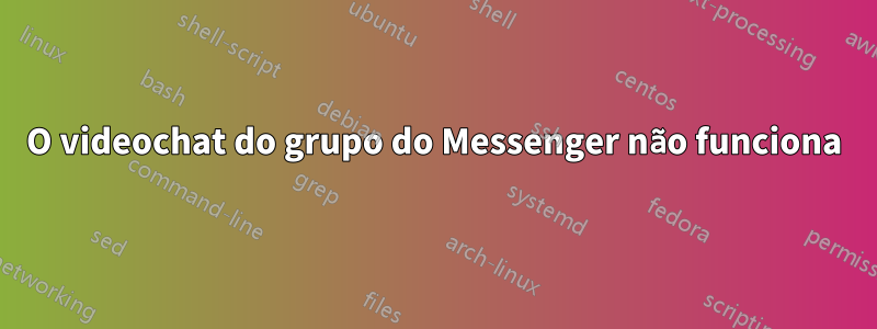 O videochat do grupo do Messenger não funciona