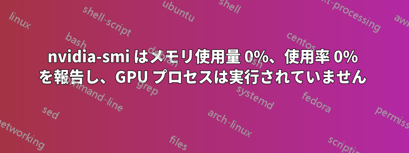 nvidia-smi はメモリ使用量 0%、使用率 0% を報告し、GPU プロセスは実行されていません