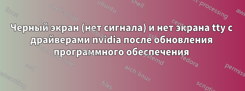 Черный экран (нет сигнала) и нет экрана tty с драйверами nvidia после обновления программного обеспечения