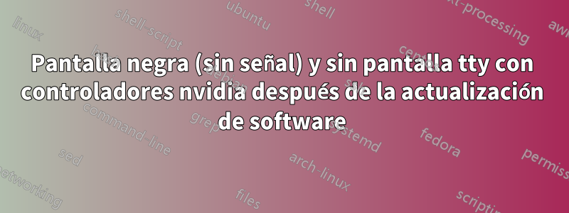 Pantalla negra (sin señal) y sin pantalla tty con controladores nvidia después de la actualización de software