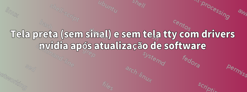 Tela preta (sem sinal) e sem tela tty com drivers nvidia após atualização de software