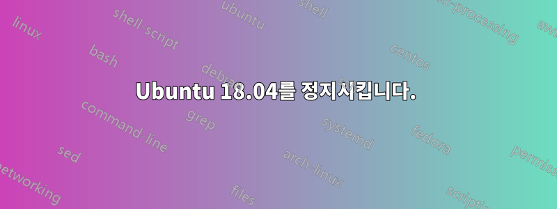 Ubuntu 18.04를 정지시킵니다.