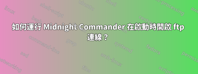 如何運行 Midnight Commander 在啟動時開啟 ftp 連線？