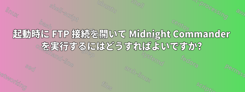 起動時に FTP 接続を開いて Midnight Commander を実行するにはどうすればよいですか?