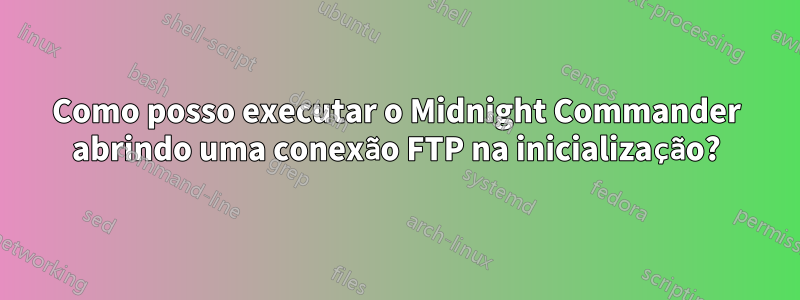 Como posso executar o Midnight Commander abrindo uma conexão FTP na inicialização?