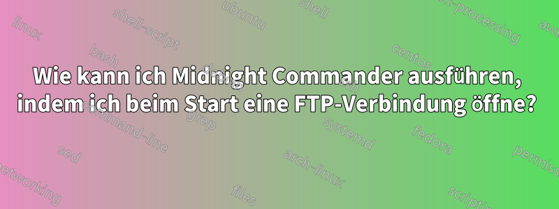 Wie kann ich Midnight Commander ausführen, indem ich beim Start eine FTP-Verbindung öffne?