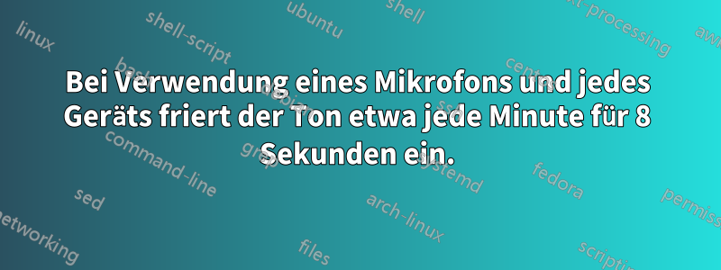 Bei Verwendung eines Mikrofons und jedes Geräts friert der Ton etwa jede Minute für 8 Sekunden ein.