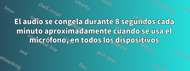 El audio se congela durante 8 segundos cada minuto aproximadamente cuando se usa el micrófono, en todos los dispositivos