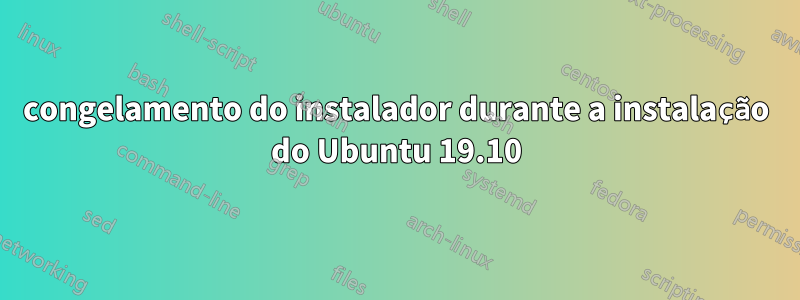 congelamento do instalador durante a instalação do Ubuntu 19.10