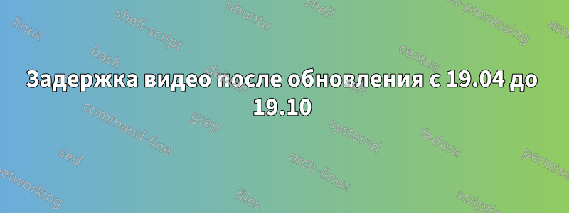 Задержка видео после обновления с 19.04 до 19.10