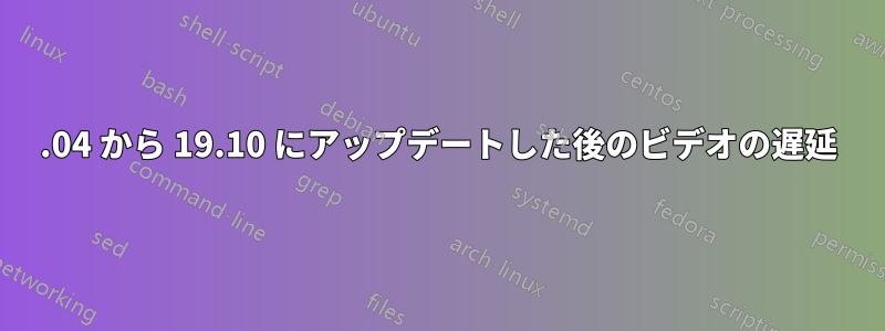 19.04 から 19.10 にアップデートした後のビデオの遅延